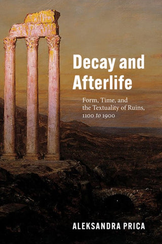 Cover image for 9780226811598 - Decay and Afterlife – Form, Time, and the Textuality of Ruins, 1100 to 1900