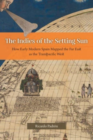 Cover image for 9780226820019 - The Indies of the Setting Sun – How Early Modern Spain Mapped the Far East as the Transpacific West