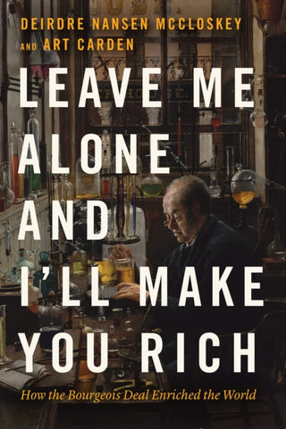 Cover image for 9780226823980 - Leave Me Alone and I`ll Make You Rich – How the Bourgeois Deal Enriched the World