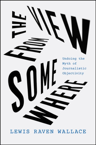 Cover image for 9780226826585 - The View from Somewhere – Undoing the Myth of Journalistic Objectivity