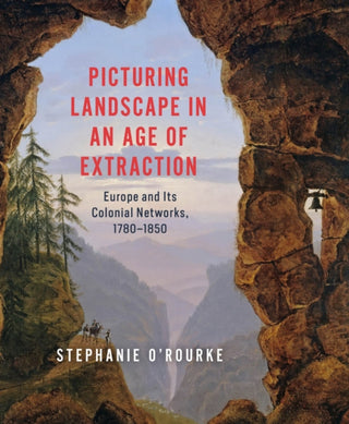 Cover image for 9780226841557 - Picturing Landscape in an Age of Extraction – Europe and Its Colonial Networks, 1780–1850