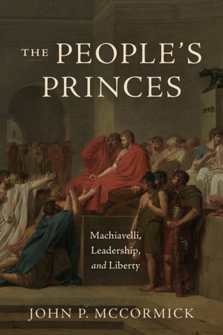 Cover image for 9780226842370 - The People`s Princes – Machiavelli, Leadership, and Liberty