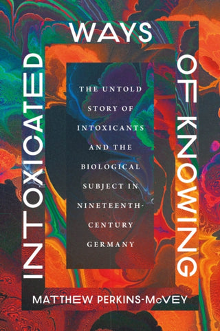 Cover image for 9780226846132 - Intoxicated Ways of Knowing – The Untold Story of Intoxicants and the Biological Subject in Nineteenth–Century Germany