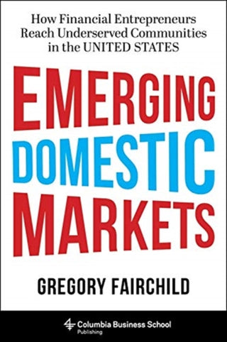 Cover image for 9780231173223 - Emerging Domestic Markets – How Financial Entrepreneurs Reach Underserved Communities in the United States