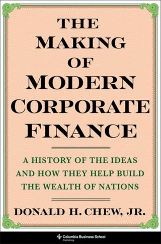 Cover image for 9780231211109 - The Making of Modern Corporate Finance – A History of the Ideas and How They Help Build the Wealth of Nations