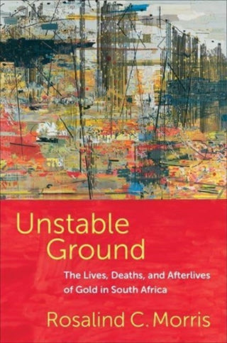 Cover image for 9780231216128 - Unstable Ground – The Lives, Deaths, and Afterlives of Gold in South Africa