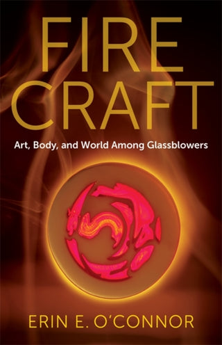 Cover image for 9780231218443 - Fire Craft – Art, Body, and World Among Glassblowers