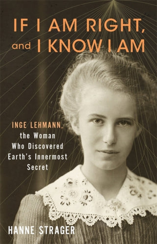 Cover image for 9780231218641 - If I Am Right, and I Know I Am – Inge Lehmann, the Woman Who Discovered Earth′s Innermost Secret