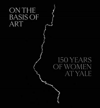 Cover image for 9780300254242 - On the Basis of Art – 150 Years of Women at Yale
