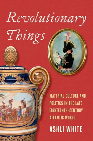 Cover image for 9780300259018 - Revolutionary Things – Material Culture and Politics in the Late Eighteenth–Century Atlantic World