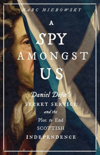Cover image for 9780300260168 - A Spy Amongst Us – Daniel Defoe`s Secret Service and the Plot to End Scottish Independence