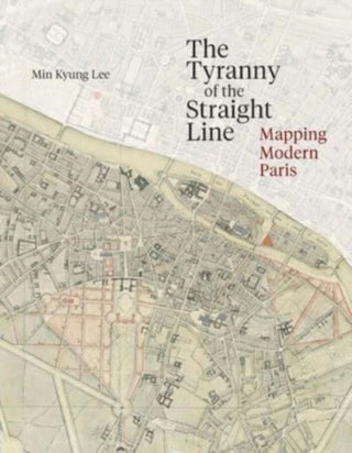 Cover image for 9780300267648 - The Tyranny of the Straight Line – Mapping Modern Paris