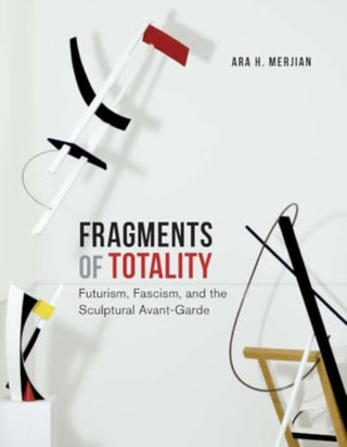 Cover image for 9780300270013 - Fragments of Totality – Futurism, Fascism, and the Sculptural Avant–Garde