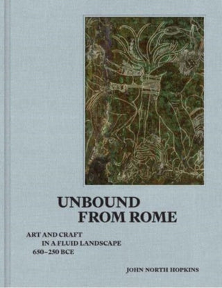 Cover image for 9780300270037 - Unbound from Rome – Art and Craft in a Fluid Landscape, ca. 650–250 BCE