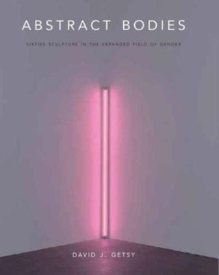 Cover image for 9780300271898 - Abstract Bodies – Sixties Sculpture in the Expanded Field of Gender
