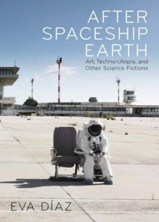 Cover image for 9780300275704 - After Spaceship Earth – Art, Techno–utopia, and Other Science Fictions