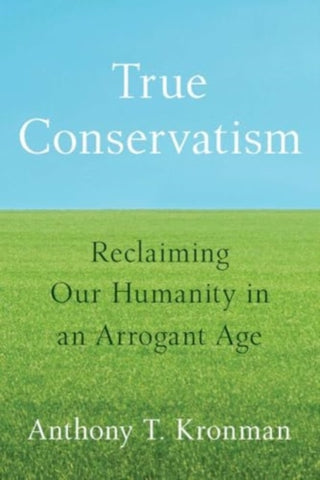 Cover image for 9780300277036 - True Conservatism – Reclaiming Our Humanity in an Arrogant Age