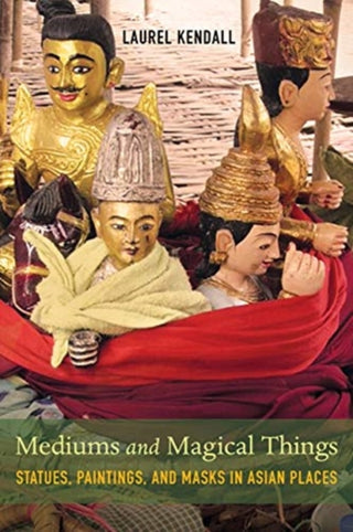 Cover image for 9780520298675 - Mediums and Magical Things – Statues, Paintings, and Masks in Asian Places