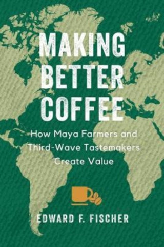 Cover image for 9780520386969 - Making Better Coffee – How Maya Farmers and Third Wave Tastemakers Create Value