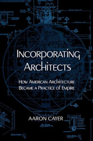 Cover image for 9780520400870 - Incorporating Architects – How American Architecture Became a Practice of Empire