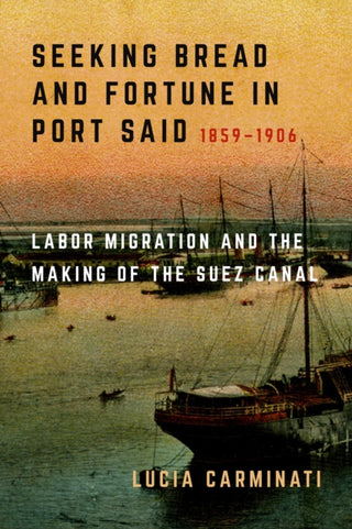 Cover image for 9780520424715 - Seeking Bread and Fortune in Port Said – Labor Migration and the Making of the Suez Canal, 1859–1906