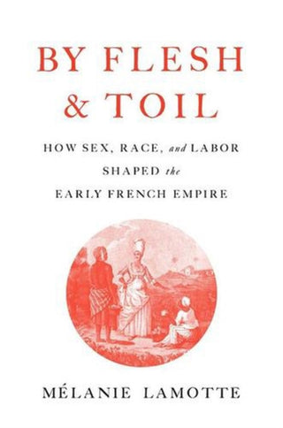Cover image for 9780674272835 - By Flesh and Toil – How Sex, Race, and Labor Shaped the Early French Empire