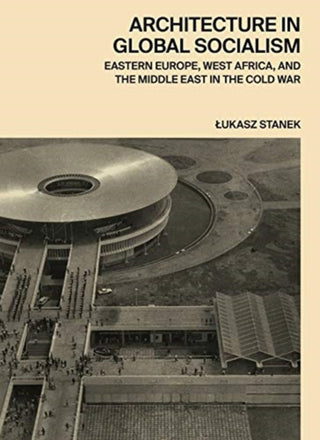 Cover image for 9780691168708 - Architecture in Global Socialism – Eastern Europe, West Africa, and the Middle East in the Cold War