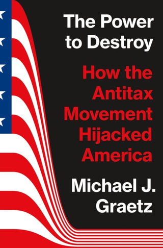 Cover image for 9780691225562 - The Power to Destroy – How the Antitax Movement Hijacked America