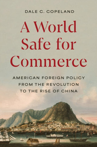 Cover image for 9780691256320 - A World Safe for Commerce – American Foreign Policy from the Revolution to the Rise of China