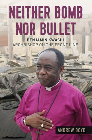 Cover image for 9780857218438 - Neither Bomb Nor Bullet – Benjamin Kwashi: Archbishop on the front line
