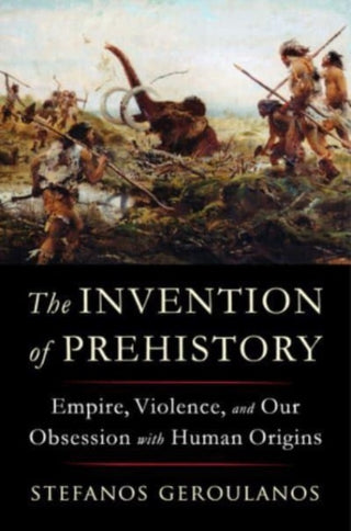 Cover image for 9781324091455 - The Invention of Prehistory – Empire, Violence, and Our Obsession with Human Origins