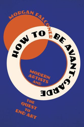 Cover image for 9781324123330 - How to Be Avant–Garde – Modern Artists and the Quest to End Art