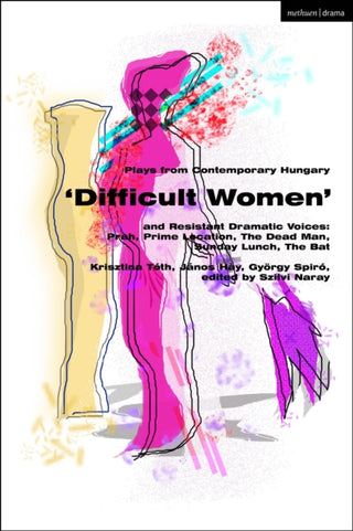 Cover image for 9781350370722 - Plays from Contemporary Hungary: ‘Difficult Women’ and Resistant Dramatic Voices