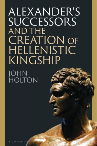 Cover image for 9781350399013 - Alexander’s Successors and the Creation of Hellenistic Kingship