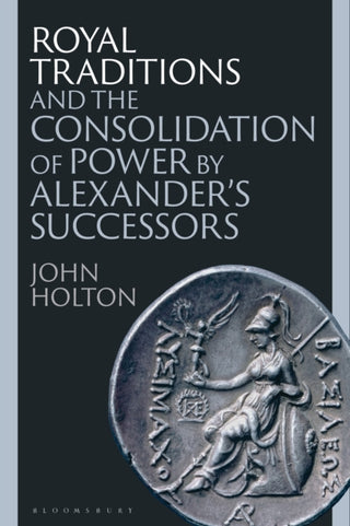 Cover image for 9781350399129 - Royal Traditions and the Consolidation of Power by Alexander’s Successors