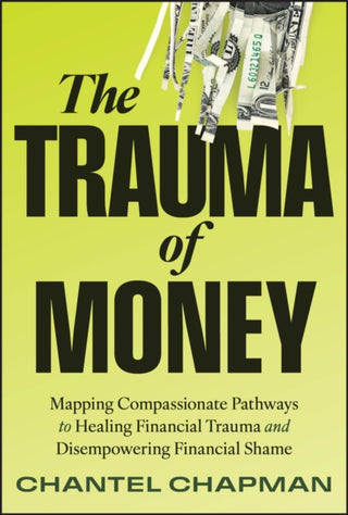 Cover image for 9781394300679 - The Trauma of Money: Mapping Compassionate Pathway s to Healing Financial Trauma and Disempowering Sh ame