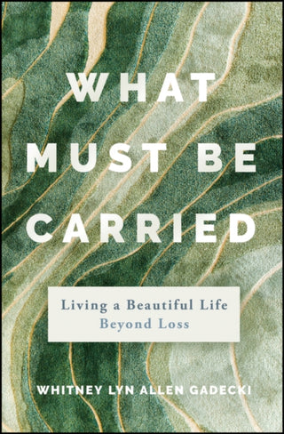 Cover image for 9781394311996 - What Must Be Carried: Living a Beautiful Life Beyo nd Loss