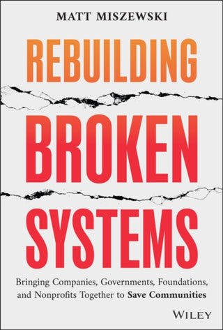 Cover image for 9781394313150 - Rebuilding Broken Systems – Bringing Companies, Governments, and Nonprofits Together to Save Communities
