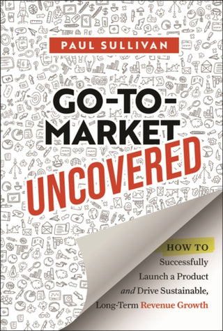 Cover image for 9781394328888 - Go–To–Market Uncovered: How to Successfully Launch  a Product and Drive Sustainable, Long–Term Revenu e Growth