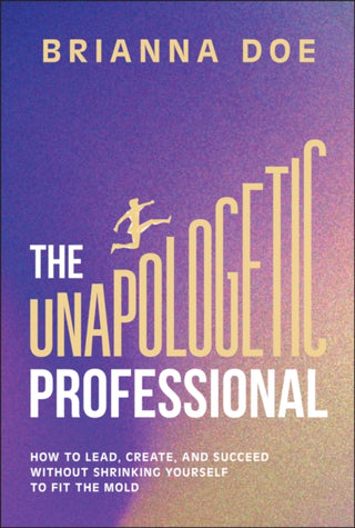 Cover image for 9781394329441 - The Unapologetic Professional: How to Lead, Create , and Succeed without Shrinking Yourself to Fit th e Mold