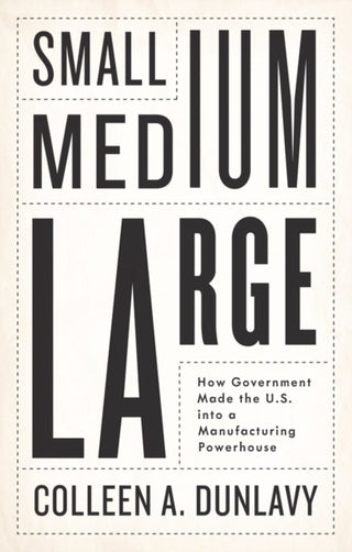 Cover image for 9781509561735 - Small, Medium, Large – How Government Made the U.S. into a Manufacturing Powerhouse