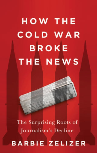 Cover image for 9781509566389 - How the Cold War Broke the News: The Surprising Ro ots of Journalism′s Decline