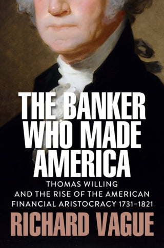 Cover image for 9781509569083 - The Banker Who Made America: Thomas Willing and th e Rise of the American Financial Aristocracy, 1731 –1821