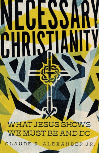 Cover image for 9781514005705 - Necessary Christianity – What Jesus Shows We Must Be and Do