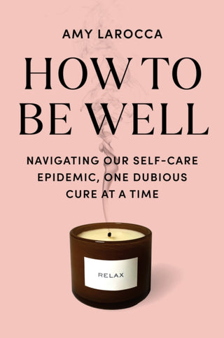 Cover image for 9781524712839 - How to Be Well: Navigating Our Self-Care Epidemic, One Dubious Cure at a Time