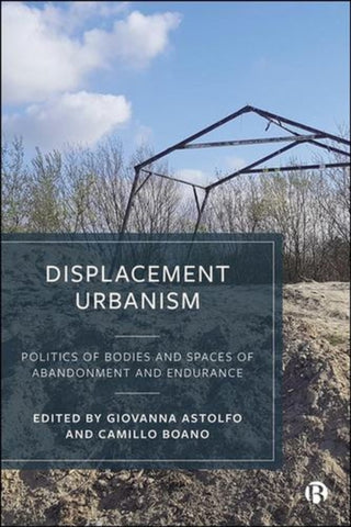 Cover image for 9781529242324 - Displacement Urbanism Politics of Bodies and Spaces of Abandonment and Endurance