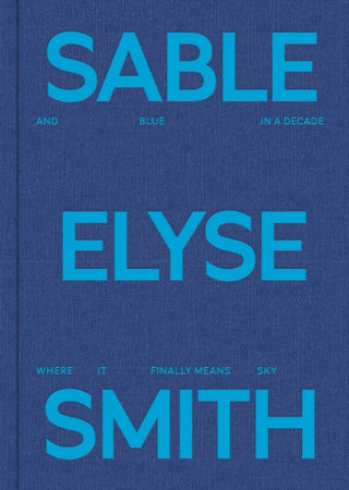 Cover image for 9781735555713 - Sable Elyse Smith: And Blue in a Decade Where It Finally Means Sky