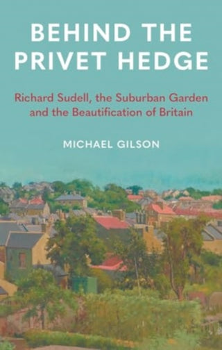 Cover image for 9781789148602 - Behind the Privet Hedge – Richard Sudell, the Suburban Garden and the Beautification of Britain