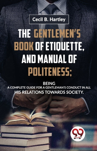 Cover image for 9789358016765 - The Gentlemen?S Book of Etiquette, and Manual of Politeness; Being a Complete Guide for a Gentleman?S Conduct in All His Relations Towards Society