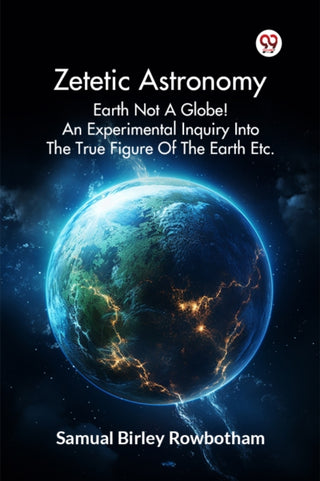 Cover image for 9789369420742 - Zetetic Astronomy Earth Not a Globe! an Experimental Inquiry into the True Figure of the Earth Etc.
